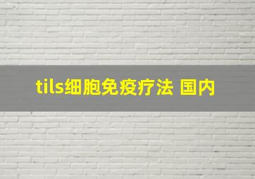 tils细胞免疫疗法 国内